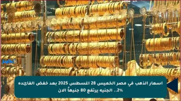 أسعار الذهب في مصر الخميس 28 أغسطس 2025 بعد خفض الفائدة 2%.. الجنيه يرتفع 80 جنيهاً الآن